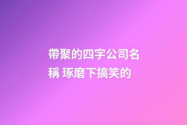 帶聚的四字公司名稱 琢磨下搞笑的-第1張-公司起名-玄機(jī)派